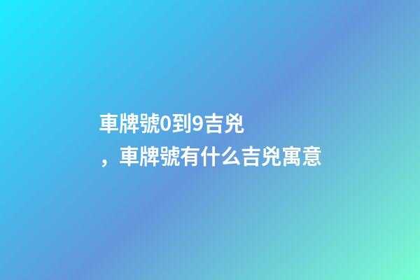 車牌號0到9吉兇，車牌號有什么吉兇寓意